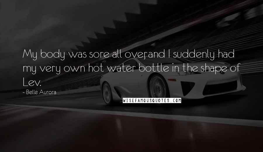 Belle Aurora Quotes: My body was sore all over, and I suddenly had my very own hot water bottle in the shape of Lev.