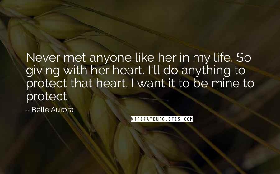 Belle Aurora Quotes: Never met anyone like her in my life. So giving with her heart. I'll do anything to protect that heart. I want it to be mine to protect.