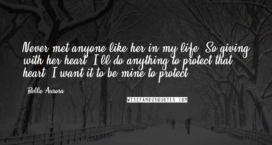 Belle Aurora Quotes: Never met anyone like her in my life. So giving with her heart. I'll do anything to protect that heart. I want it to be mine to protect.