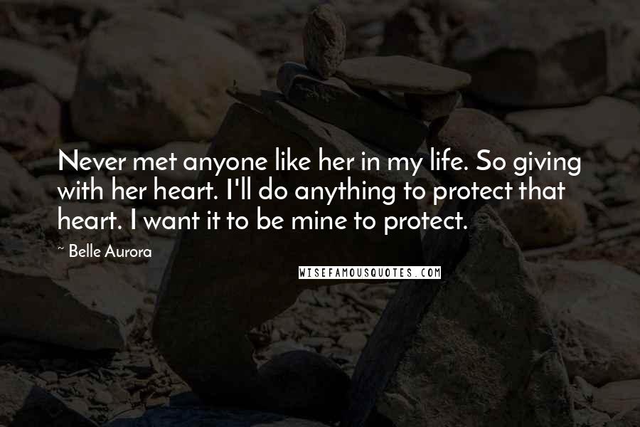 Belle Aurora Quotes: Never met anyone like her in my life. So giving with her heart. I'll do anything to protect that heart. I want it to be mine to protect.