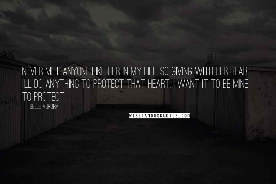 Belle Aurora Quotes: Never met anyone like her in my life. So giving with her heart. I'll do anything to protect that heart. I want it to be mine to protect.