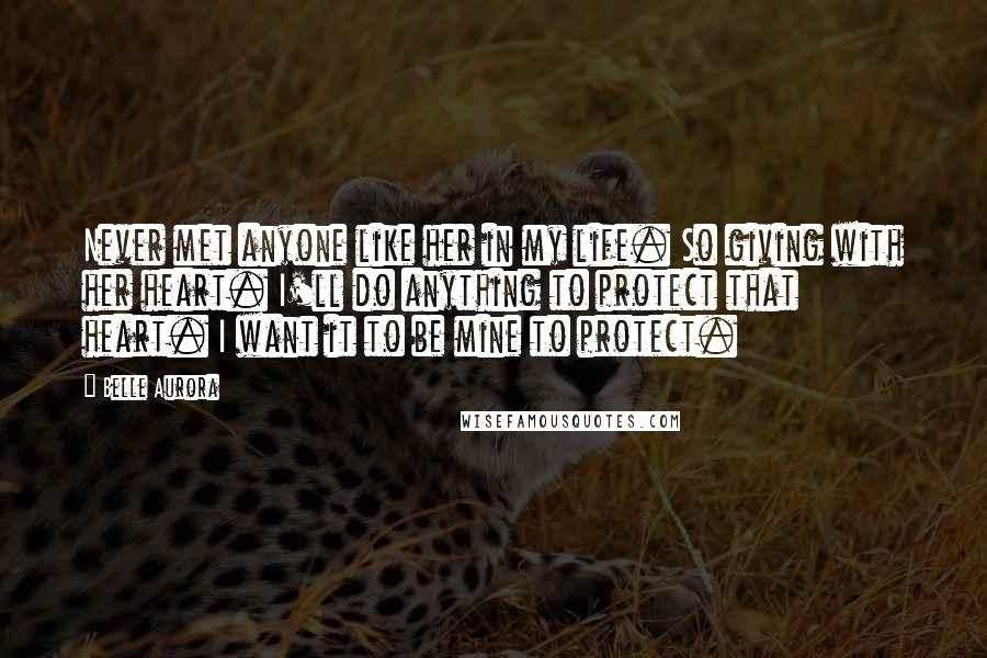 Belle Aurora Quotes: Never met anyone like her in my life. So giving with her heart. I'll do anything to protect that heart. I want it to be mine to protect.
