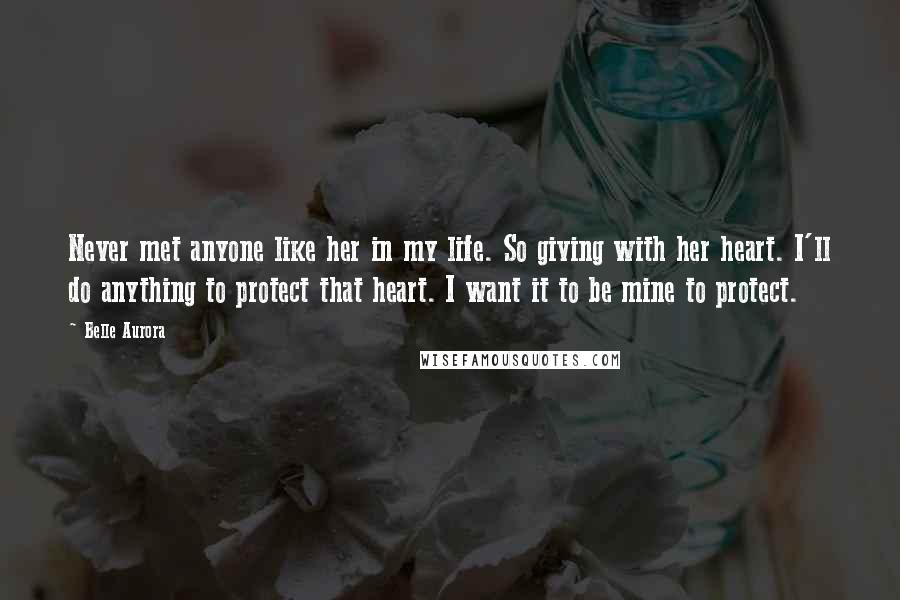 Belle Aurora Quotes: Never met anyone like her in my life. So giving with her heart. I'll do anything to protect that heart. I want it to be mine to protect.