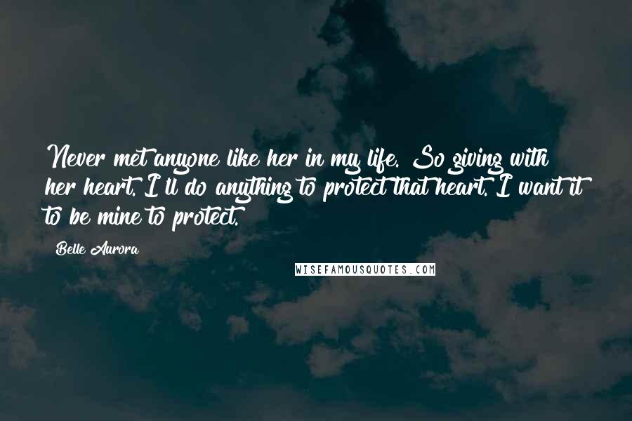 Belle Aurora Quotes: Never met anyone like her in my life. So giving with her heart. I'll do anything to protect that heart. I want it to be mine to protect.