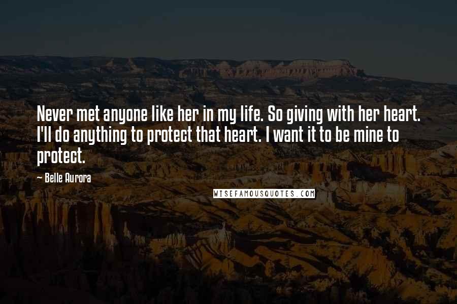 Belle Aurora Quotes: Never met anyone like her in my life. So giving with her heart. I'll do anything to protect that heart. I want it to be mine to protect.