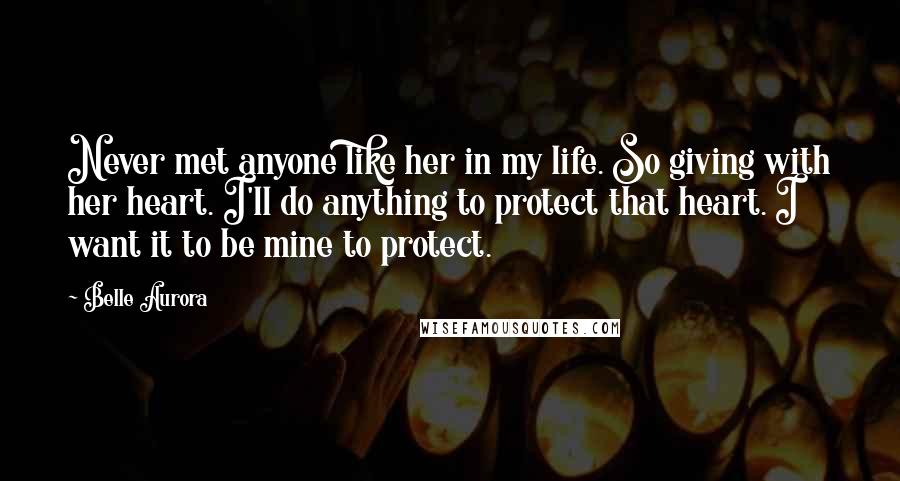 Belle Aurora Quotes: Never met anyone like her in my life. So giving with her heart. I'll do anything to protect that heart. I want it to be mine to protect.