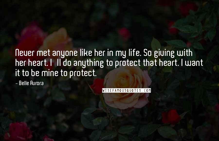 Belle Aurora Quotes: Never met anyone like her in my life. So giving with her heart. I'll do anything to protect that heart. I want it to be mine to protect.
