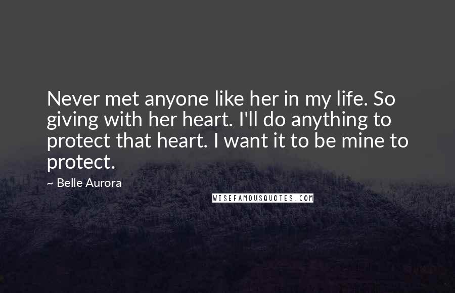 Belle Aurora Quotes: Never met anyone like her in my life. So giving with her heart. I'll do anything to protect that heart. I want it to be mine to protect.