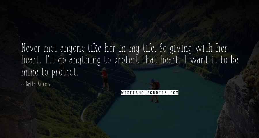 Belle Aurora Quotes: Never met anyone like her in my life. So giving with her heart. I'll do anything to protect that heart. I want it to be mine to protect.