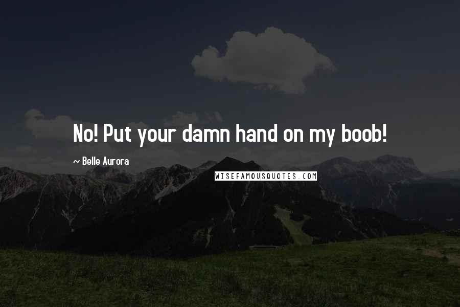 Belle Aurora Quotes: No! Put your damn hand on my boob!