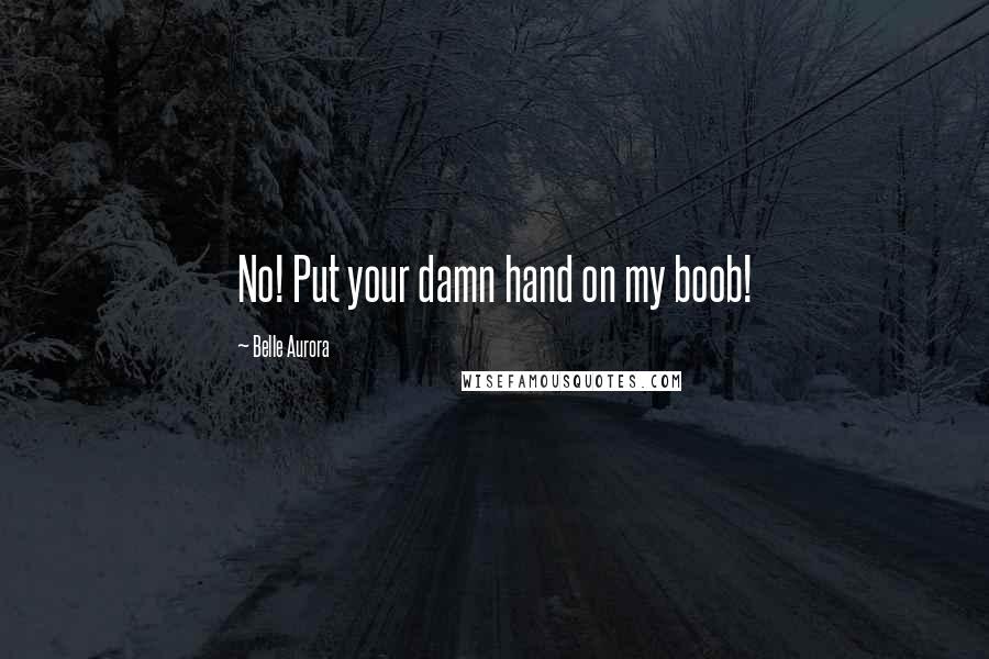 Belle Aurora Quotes: No! Put your damn hand on my boob!