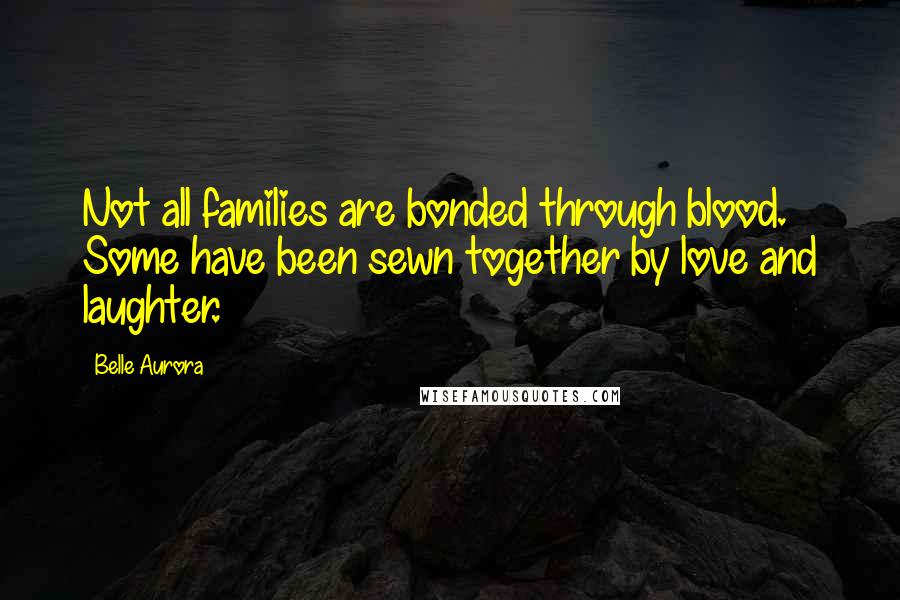 Belle Aurora Quotes: Not all families are bonded through blood. Some have been sewn together by love and laughter.