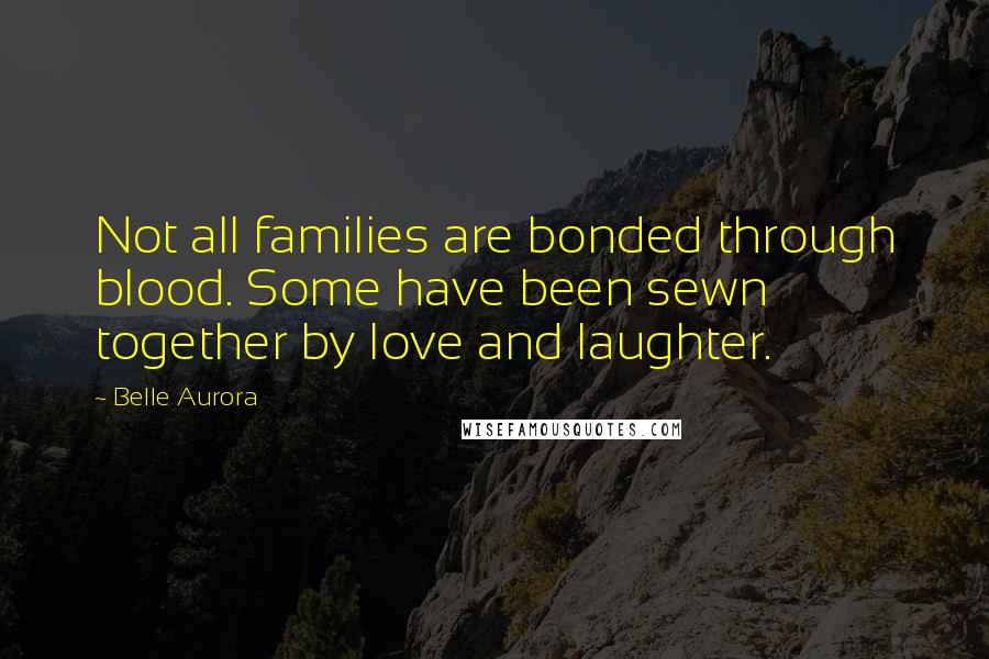 Belle Aurora Quotes: Not all families are bonded through blood. Some have been sewn together by love and laughter.