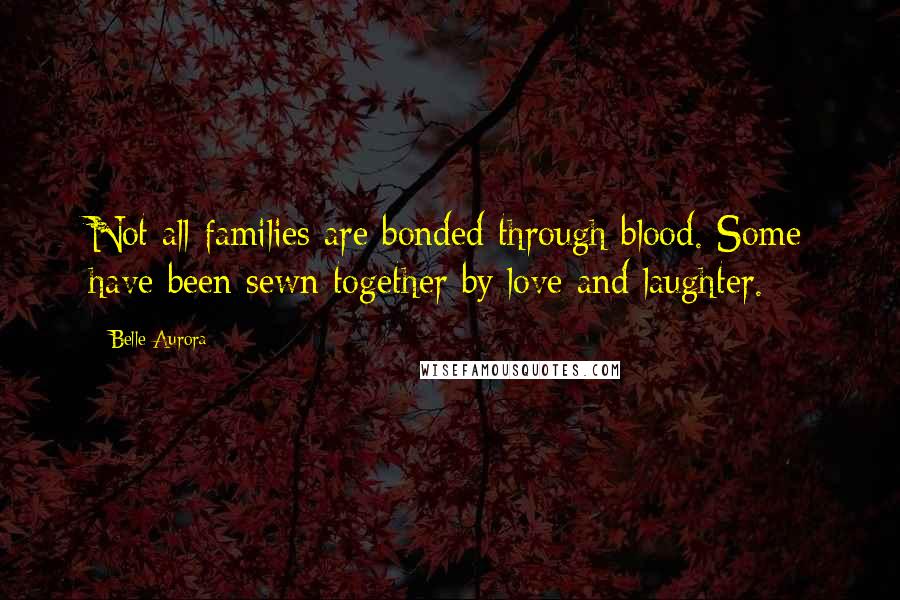 Belle Aurora Quotes: Not all families are bonded through blood. Some have been sewn together by love and laughter.