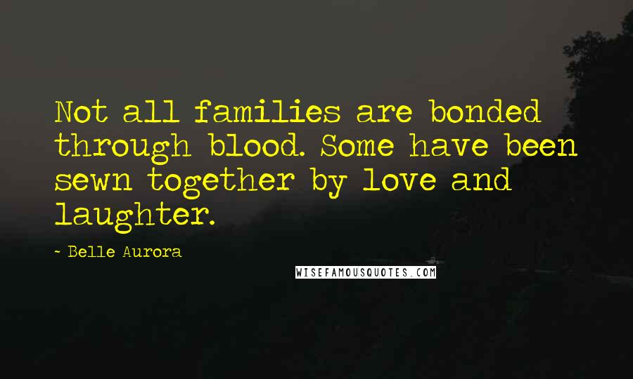 Belle Aurora Quotes: Not all families are bonded through blood. Some have been sewn together by love and laughter.