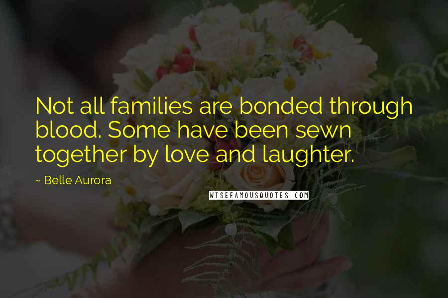 Belle Aurora Quotes: Not all families are bonded through blood. Some have been sewn together by love and laughter.