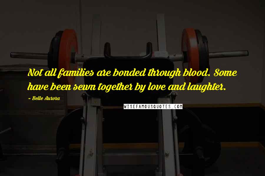 Belle Aurora Quotes: Not all families are bonded through blood. Some have been sewn together by love and laughter.