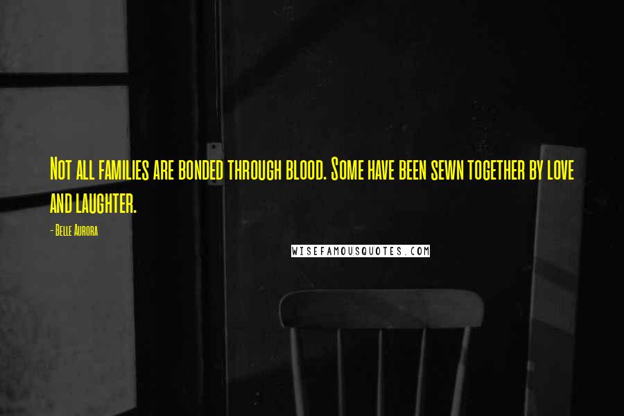 Belle Aurora Quotes: Not all families are bonded through blood. Some have been sewn together by love and laughter.