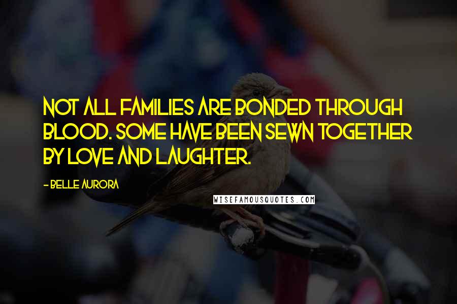 Belle Aurora Quotes: Not all families are bonded through blood. Some have been sewn together by love and laughter.