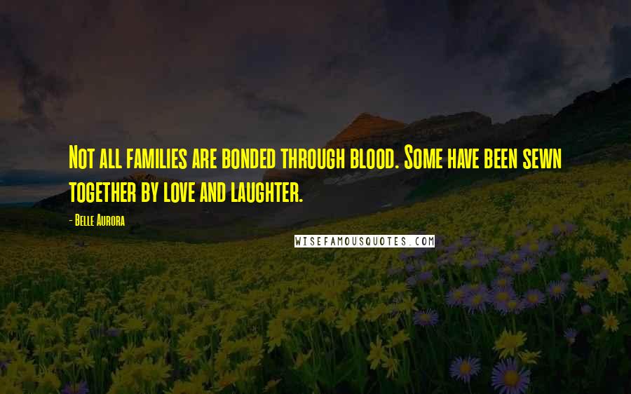 Belle Aurora Quotes: Not all families are bonded through blood. Some have been sewn together by love and laughter.