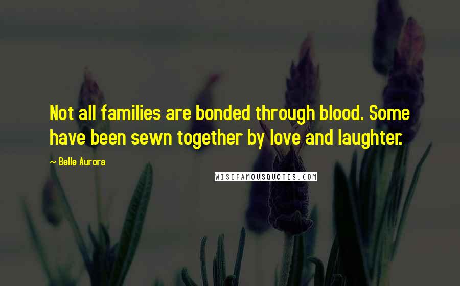 Belle Aurora Quotes: Not all families are bonded through blood. Some have been sewn together by love and laughter.