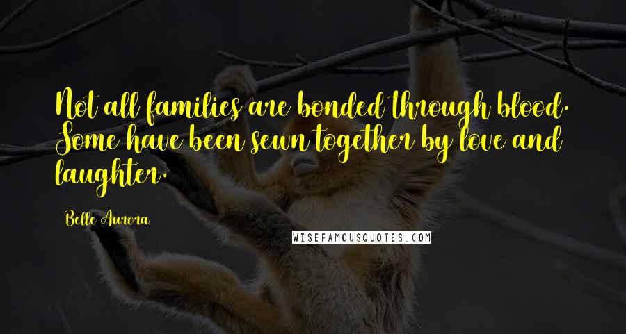 Belle Aurora Quotes: Not all families are bonded through blood. Some have been sewn together by love and laughter.