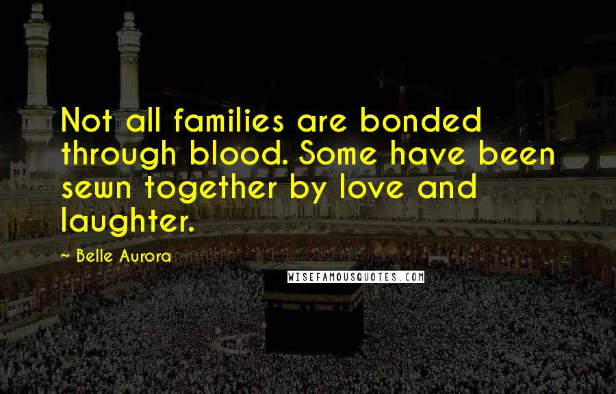 Belle Aurora Quotes: Not all families are bonded through blood. Some have been sewn together by love and laughter.