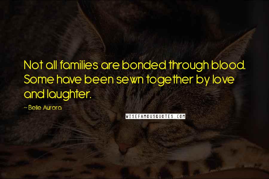 Belle Aurora Quotes: Not all families are bonded through blood. Some have been sewn together by love and laughter.