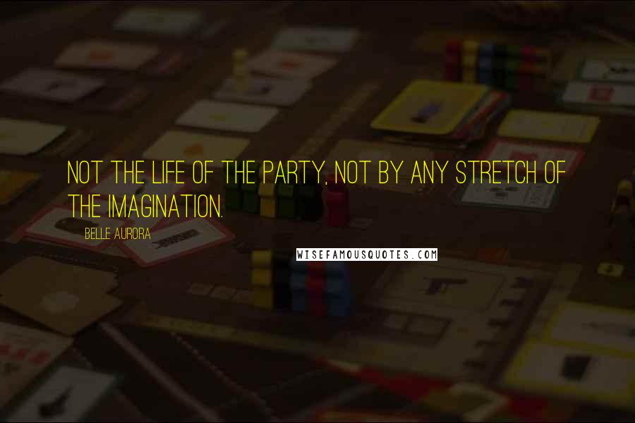 Belle Aurora Quotes: Not the life of the party, not by any stretch of the imagination.