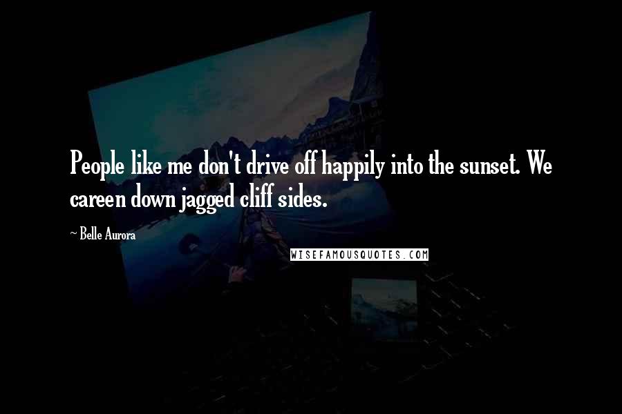 Belle Aurora Quotes: People like me don't drive off happily into the sunset. We careen down jagged cliff sides.