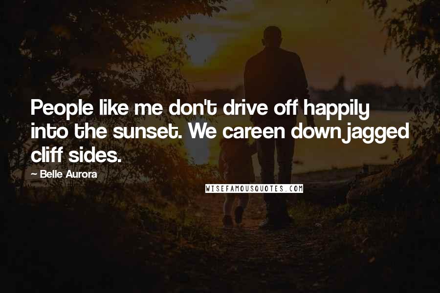 Belle Aurora Quotes: People like me don't drive off happily into the sunset. We careen down jagged cliff sides.