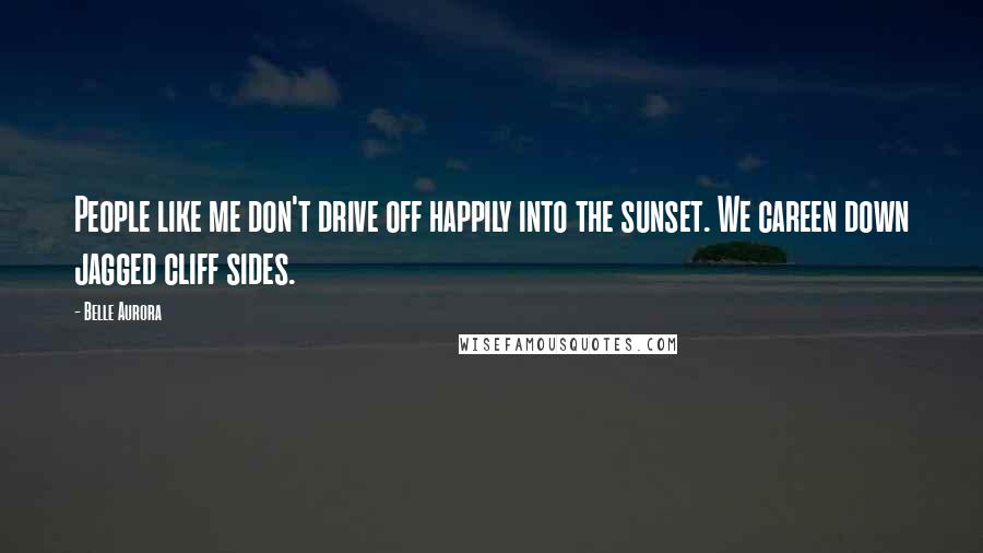 Belle Aurora Quotes: People like me don't drive off happily into the sunset. We careen down jagged cliff sides.