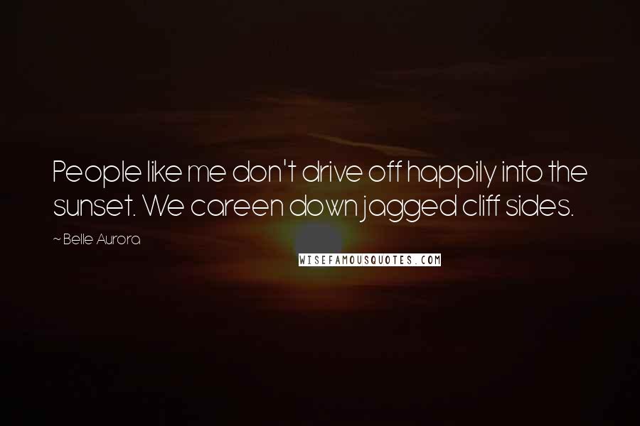 Belle Aurora Quotes: People like me don't drive off happily into the sunset. We careen down jagged cliff sides.