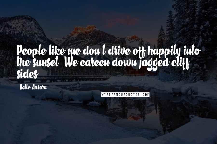 Belle Aurora Quotes: People like me don't drive off happily into the sunset. We careen down jagged cliff sides.