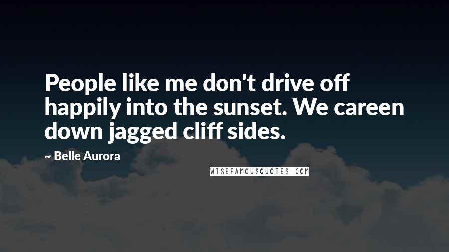 Belle Aurora Quotes: People like me don't drive off happily into the sunset. We careen down jagged cliff sides.