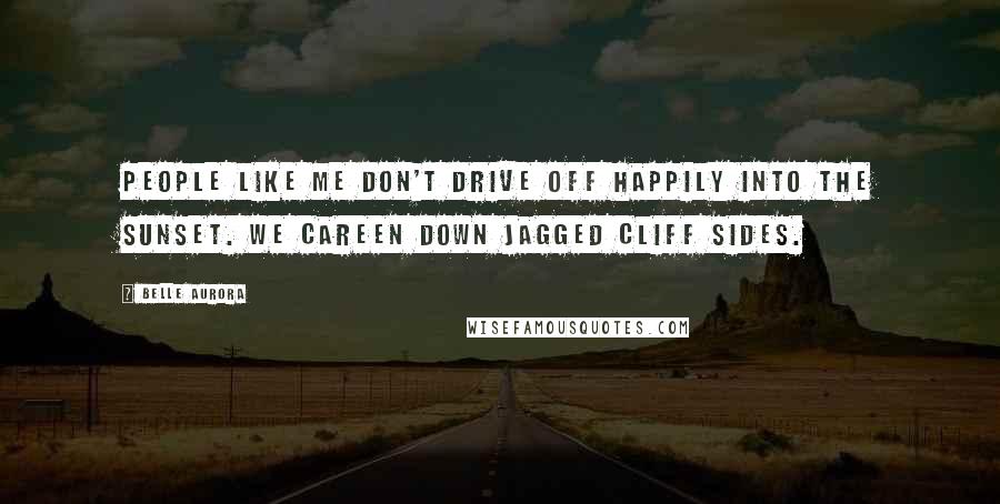 Belle Aurora Quotes: People like me don't drive off happily into the sunset. We careen down jagged cliff sides.