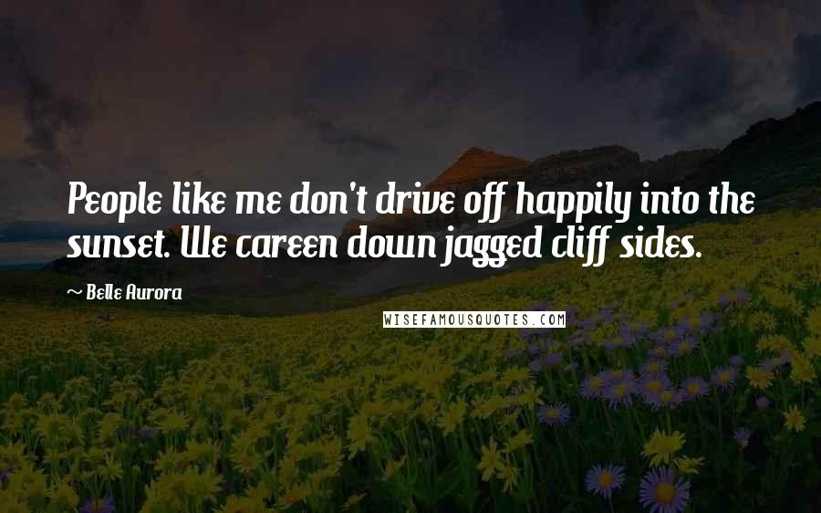 Belle Aurora Quotes: People like me don't drive off happily into the sunset. We careen down jagged cliff sides.