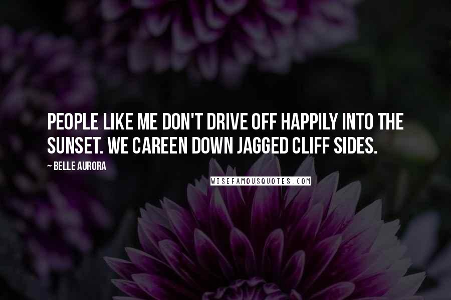 Belle Aurora Quotes: People like me don't drive off happily into the sunset. We careen down jagged cliff sides.