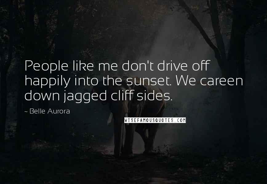 Belle Aurora Quotes: People like me don't drive off happily into the sunset. We careen down jagged cliff sides.