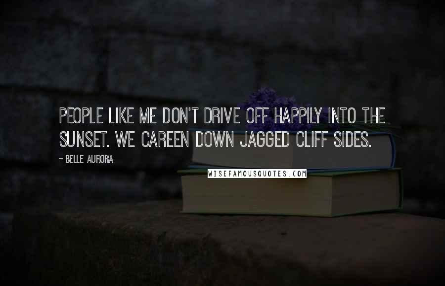 Belle Aurora Quotes: People like me don't drive off happily into the sunset. We careen down jagged cliff sides.