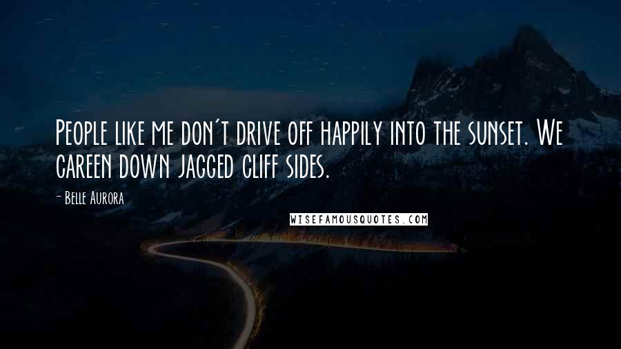 Belle Aurora Quotes: People like me don't drive off happily into the sunset. We careen down jagged cliff sides.