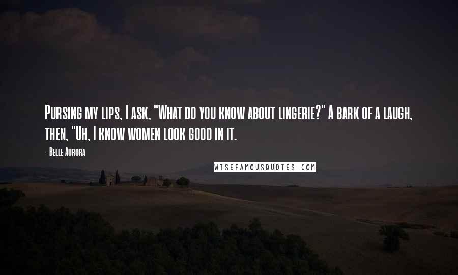 Belle Aurora Quotes: Pursing my lips, I ask, "What do you know about lingerie?" A bark of a laugh, then, "Uh, I know women look good in it.