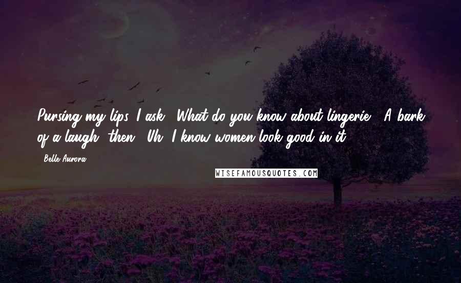 Belle Aurora Quotes: Pursing my lips, I ask, "What do you know about lingerie?" A bark of a laugh, then, "Uh, I know women look good in it.