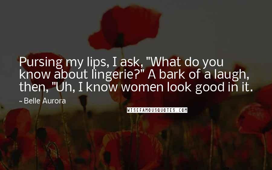 Belle Aurora Quotes: Pursing my lips, I ask, "What do you know about lingerie?" A bark of a laugh, then, "Uh, I know women look good in it.