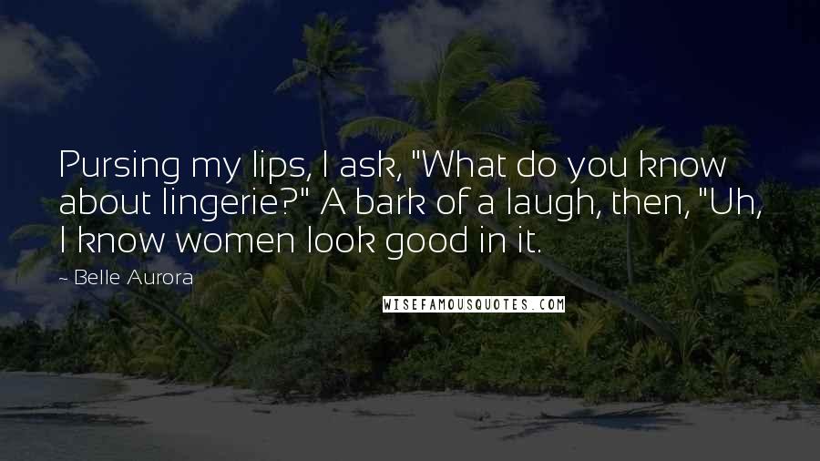 Belle Aurora Quotes: Pursing my lips, I ask, "What do you know about lingerie?" A bark of a laugh, then, "Uh, I know women look good in it.