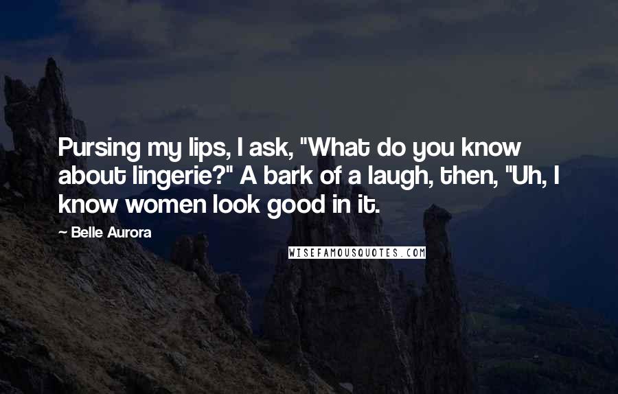 Belle Aurora Quotes: Pursing my lips, I ask, "What do you know about lingerie?" A bark of a laugh, then, "Uh, I know women look good in it.