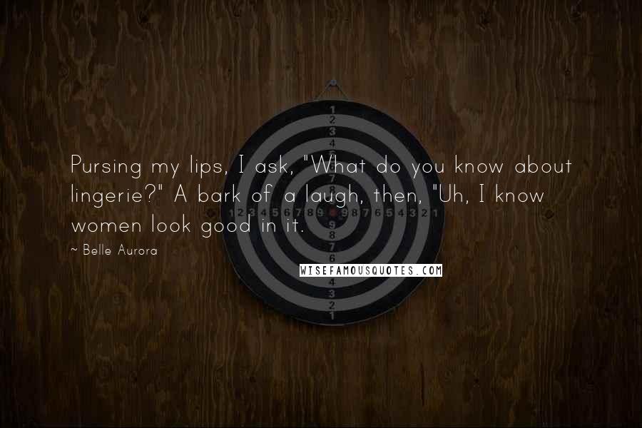 Belle Aurora Quotes: Pursing my lips, I ask, "What do you know about lingerie?" A bark of a laugh, then, "Uh, I know women look good in it.