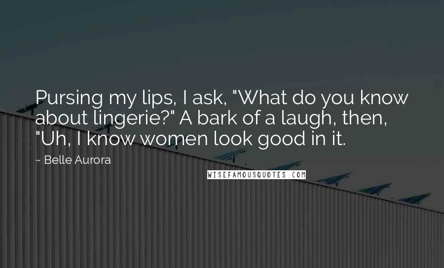 Belle Aurora Quotes: Pursing my lips, I ask, "What do you know about lingerie?" A bark of a laugh, then, "Uh, I know women look good in it.