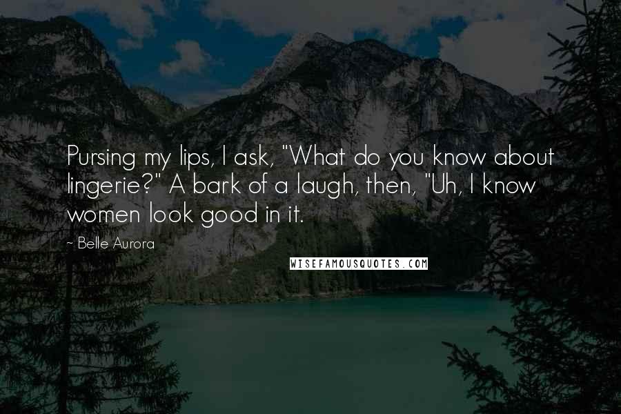 Belle Aurora Quotes: Pursing my lips, I ask, "What do you know about lingerie?" A bark of a laugh, then, "Uh, I know women look good in it.