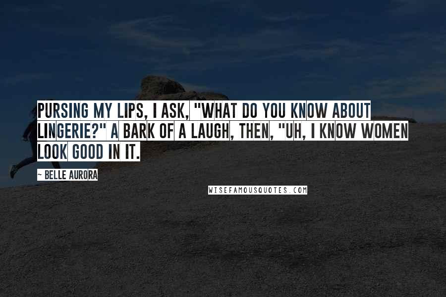 Belle Aurora Quotes: Pursing my lips, I ask, "What do you know about lingerie?" A bark of a laugh, then, "Uh, I know women look good in it.